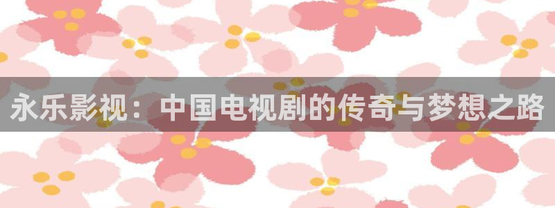 国产伦理视频网站：永乐影视：中国电视剧的传奇与梦想之路