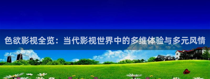 伦理视频在线观看网站：色欲影视全览：当代影视世界中的多维体验与多元风情