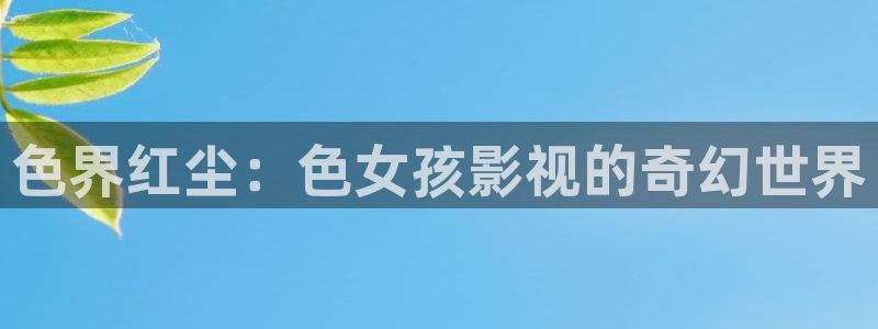 伦理影片在线免费观看：色界红尘：色女孩影视的奇幻世界